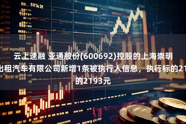 云上速融 亚通股份(600692)控股的上海崇明亚通出租汽车有限公司新增1条被执行人信息，执行标的2193元