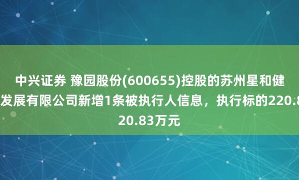 中兴证券 豫园股份(600655)控股的苏州星和健康投资发展有限公司新增1条被执行人信息，执行标的220.83万元