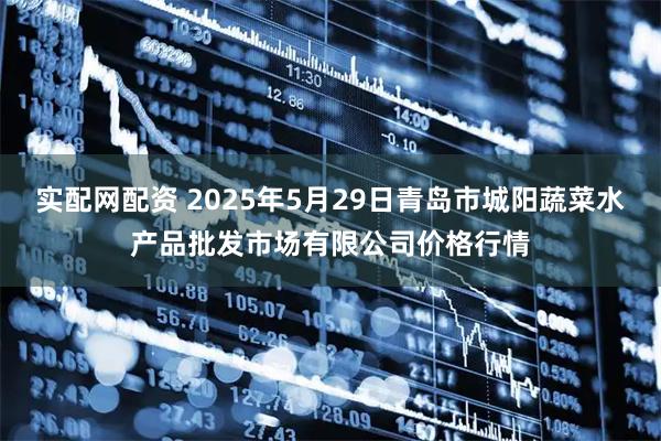 实配网配资 2025年5月29日青岛市城阳蔬菜水产品批发市场有限公司价格行情