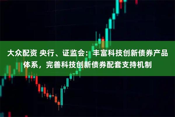大众配资 央行、证监会：丰富科技创新债券产品体系，完善科技创新债券配套支持机制
