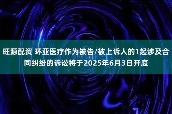 旺源配资 环亚医疗作为被告/被上诉人的1起涉及合同纠纷的诉讼将于2025年6月3日开庭