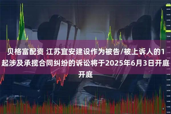 贝格富配资 江苏宜安建设作为被告/被上诉人的1起涉及承揽合同纠纷的诉讼将于2025年6月3日开庭