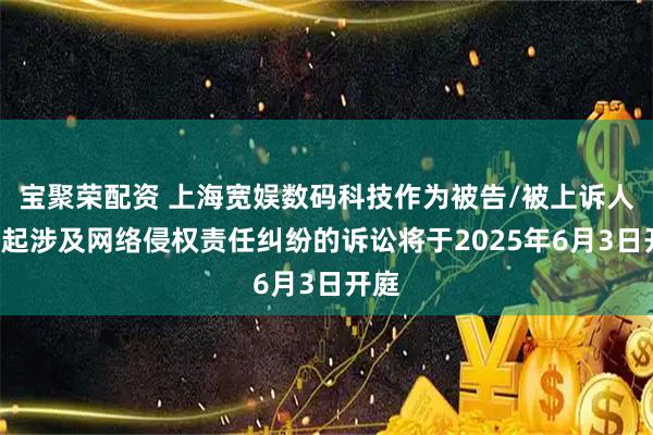 宝聚荣配资 上海宽娱数码科技作为被告/被上诉人的1起涉及网络侵权责任纠纷的诉讼将于2025年6月3日开庭