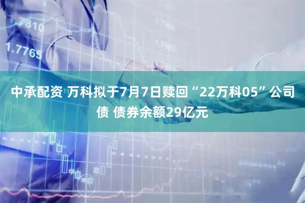 中承配资 万科拟于7月7日赎回“22万科05”公司债 债券余额29亿元