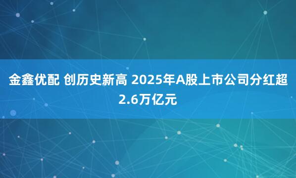 金鑫优配 创历史新高 2025年A股上市公司分红超2.6万亿元