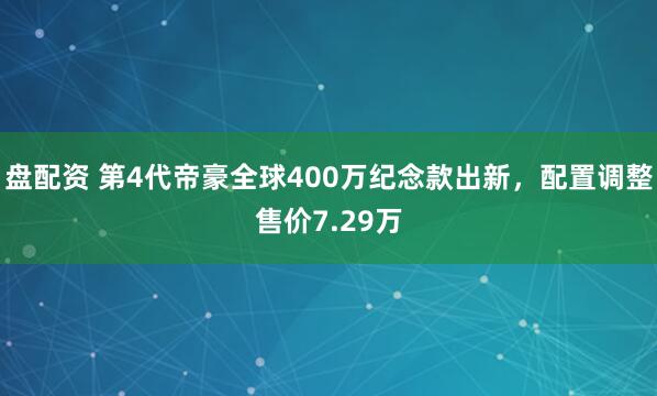 盘配资 第4代帝豪全球400万纪念款出新,配置调整售价7.29万