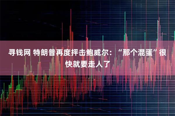 寻钱网 特朗普再度抨击鲍威尔：“那个混蛋”很快就要走人了