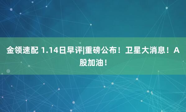 金领速配 1.14日早评|重磅公布！卫星大消息！A股加油！