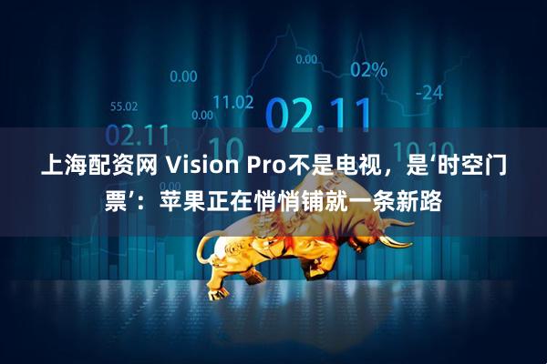 上海配资网 Vision Pro不是电视，是‘时空门票’：苹果正在悄悄铺就一条新路