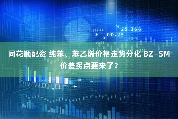 同花顺配资 纯苯、苯乙烯价格走势分化 BZ—SM价差拐点要来了？