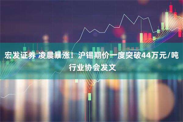 宏发证券 凌晨暴涨！沪锡期价一度突破44万元/吨 行业协会发文