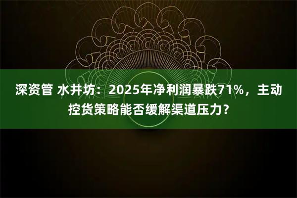 深资管 水井坊：2025年净利润暴跌71%，主动控货策略能否缓解渠道压力？