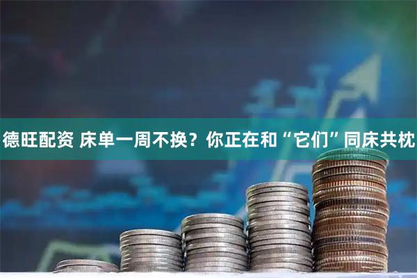 德旺配资 床单一周不换？你正在和“它们”同床共枕