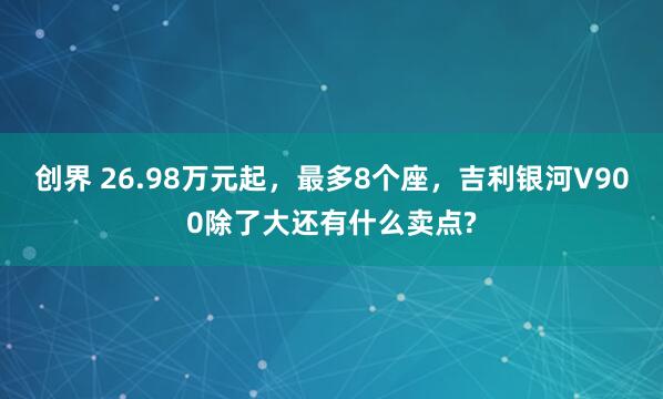 创界 26.98万元起，最多8个座，吉利银河V900除了大还有什么卖点?