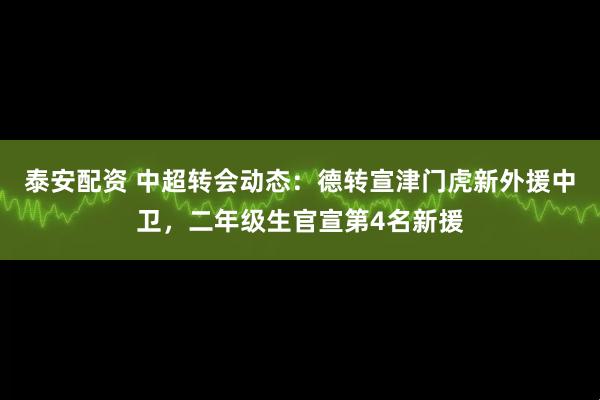 泰安配资 中超转会动态:德转宣津门虎新外援中卫,二年级生官宣第4名新援