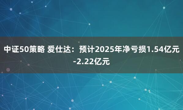 中证50策略 爱仕达：预计2025年净亏损1.54亿元-2.22亿元