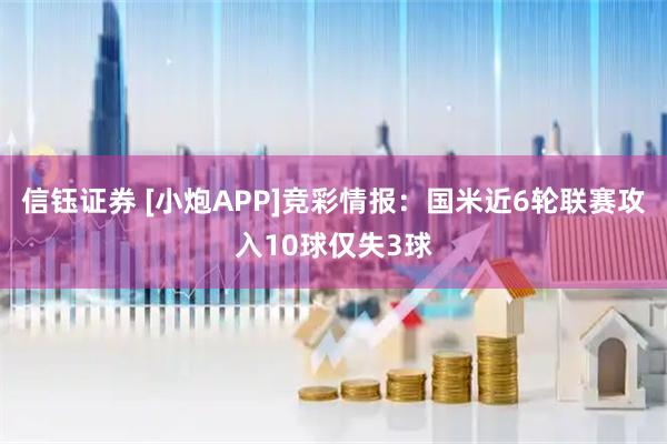 信钰证券 [小炮APP]竞彩情报：国米近6轮联赛攻入10球仅失3球