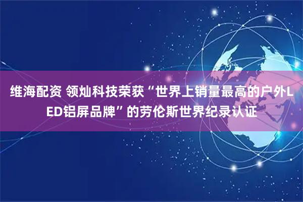 维海配资 领灿科技荣获“世界上销量最高的户外LED铝屏品牌”的劳伦斯世界纪录认证