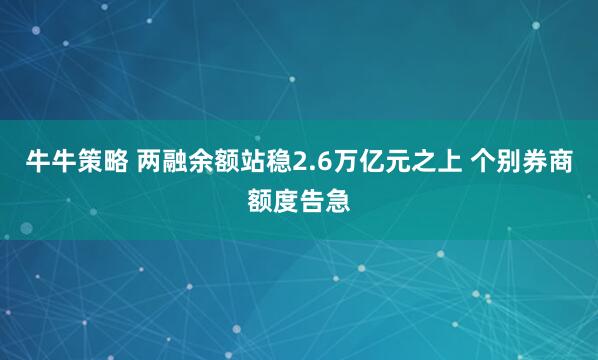 牛牛策略 两融余额站稳2.6万亿元之上 个别券商额度告急