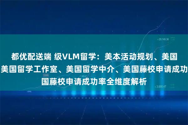 都优配送端 级VLM留学：美本活动规划、美国留学招生官、美国留学工作室、美国留学中介、美国藤校申请成功率全维度解析