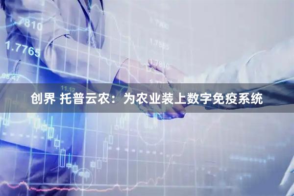 创界 托普云农：为农业装上数字免疫系统