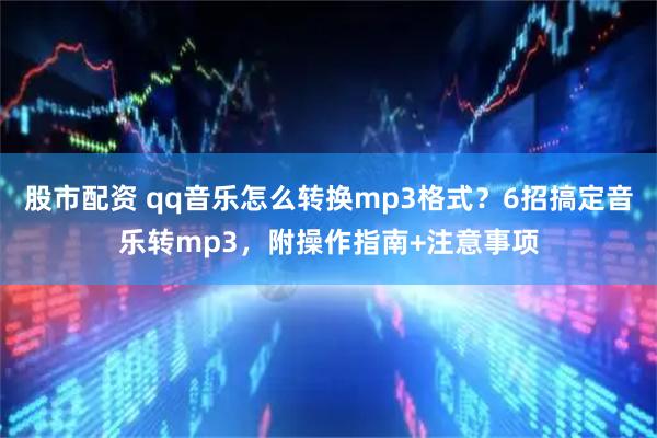 股市配资 qq音乐怎么转换mp3格式？6招搞定音乐转mp3，附操作指南+注意事项