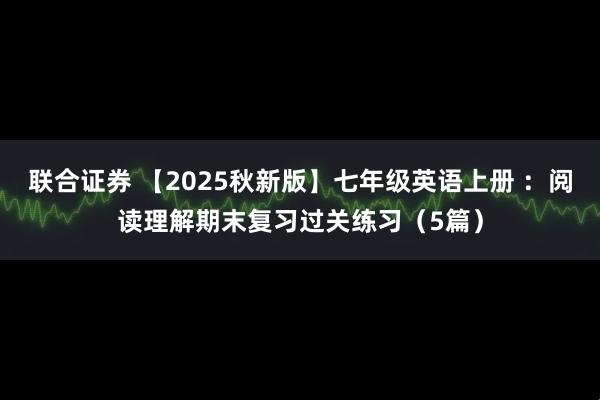 联合证券 【2025秋新版】七年级英语上册 ：阅读理解期末复习过关练习（5篇）