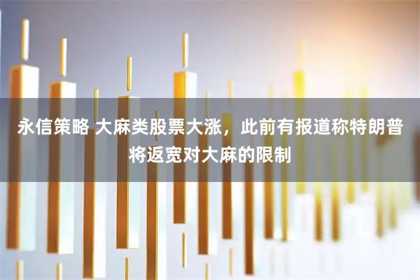 永信策略 大麻类股票大涨，此前有报道称特朗普将返宽对大麻的限制