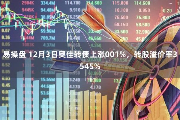 易操盘 12月3日奥佳转债上涨001%，转股溢价率3545%