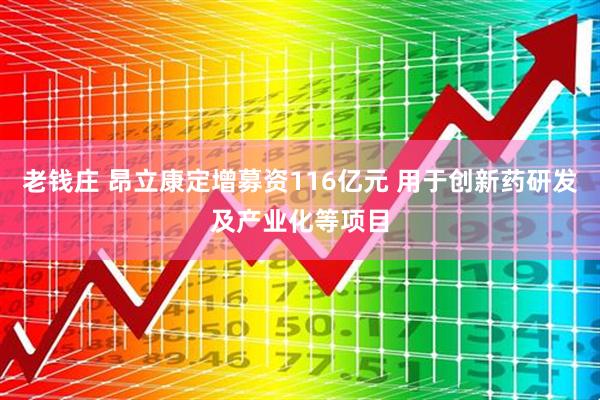 老钱庄 昂立康定增募资116亿元 用于创新药研发及产业化等项目