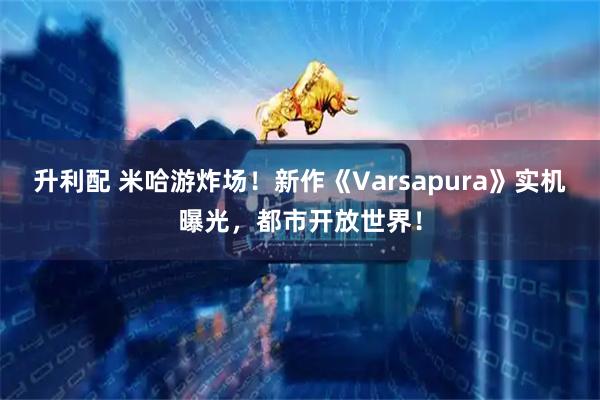 升利配 米哈游炸场！新作《Varsapura》实机曝光，都市开放世界！