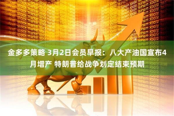 金多多策略 3月2日会员早报：八大产油国宣布4月增产 特朗普给战争划定结束预期