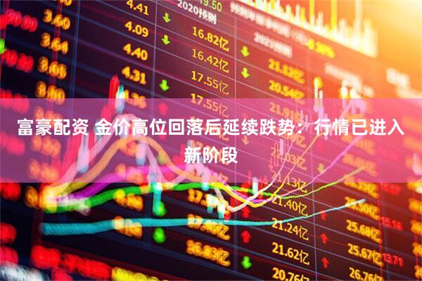 富豪配资 金价高位回落后延续跌势：行情已进入新阶段
