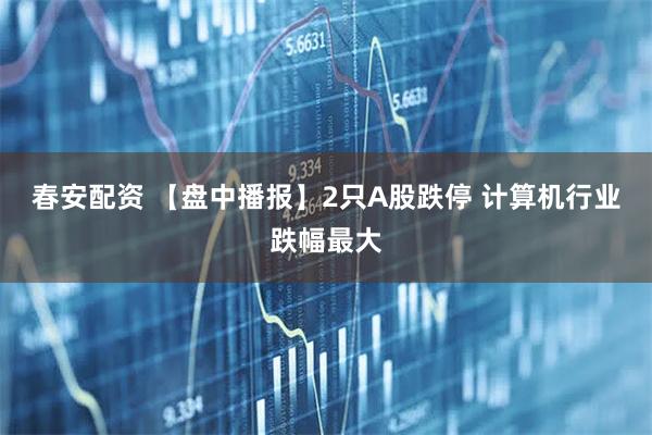春安配资 【盘中播报】2只A股跌停 计算机行业跌幅最大