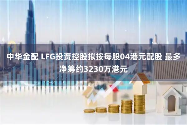 中华金配 LFG投资控股拟按每股04港元配股 最多净筹约3230万港元