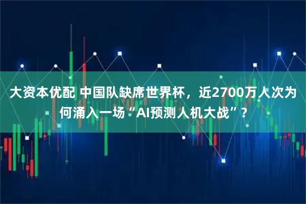 大资本优配 中国队缺席世界杯，近2700万人次为何涌入一场“AI预测人机大战”？