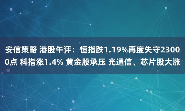 安信策略 港股午评：恒指跌1.19%再度失守23000点 科指涨1.4% 黄金股承压 光通信、芯片股大涨