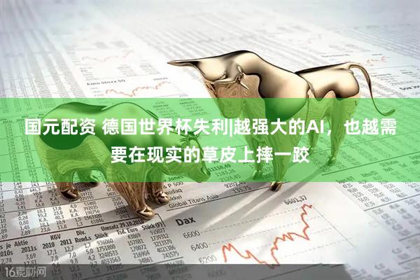 国元配资 德国世界杯失利|越强大的AI，也越需要在现实的草皮上摔一跤
